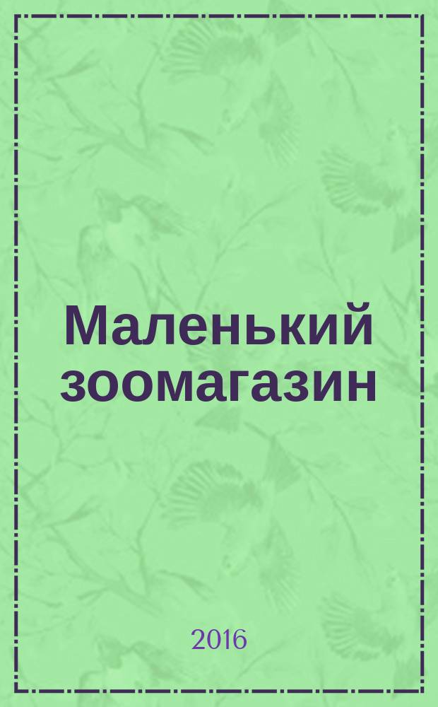 Маленький зоомагазин : твой журнал о любимых зверушках !издание для досуга для детей старшего дошкольного возраста. 2016, № 6 (25)