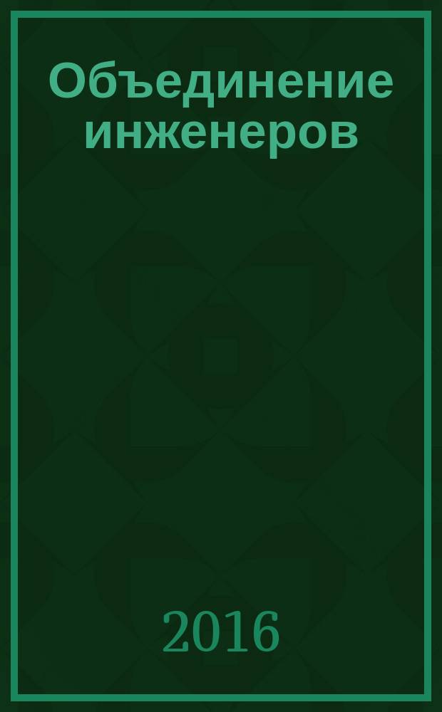 Объединение инженеров : журнал строителей, изыскателей, энергетиков, проектировщиков, теплоэнергетиков и инженеров пожарной безопасности. 2016, № 3 (33)