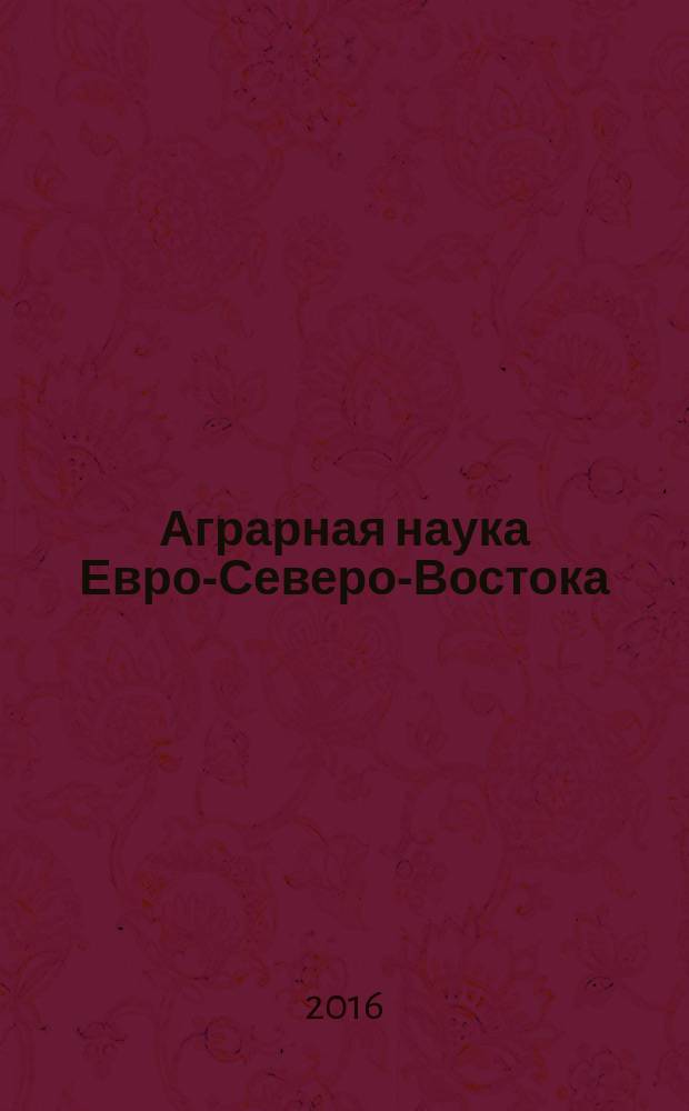 Аграрная наука Евро-Северо-Востока : Науч. журн. Сев.-Вост. науч.-метод. центра Россельхозакад. 2016, № 4 (53)