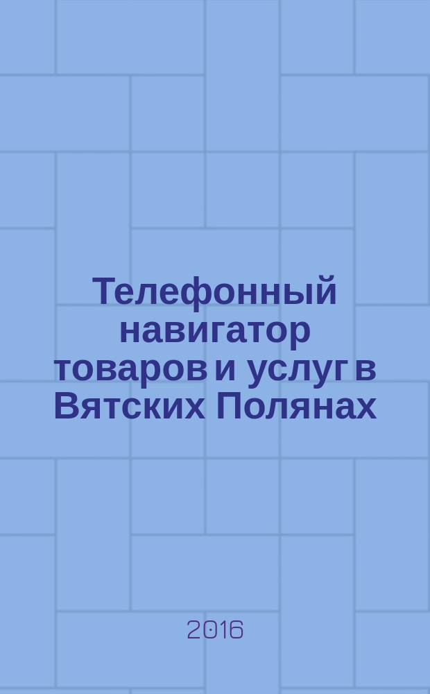 Телефонный навигатор товаров и услуг в Вятских Полянах : Из первых рук справочно-информационное издание. 2016, № 18 (411)