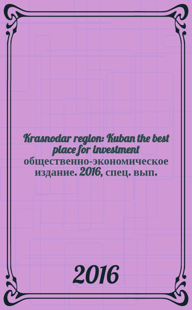 Krasnodar region : Kuban the best place for investment общественно-экономическое издание. 2016, спец. вып.