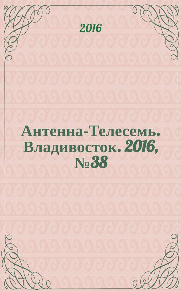 Антенна-Телесемь. Владивосток. 2016, № 38 (38)