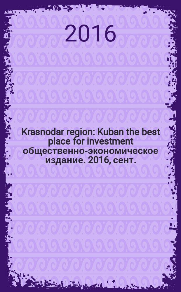 Krasnodar region : Kuban the best place for investment общественно-экономическое издание. 2016, сент.