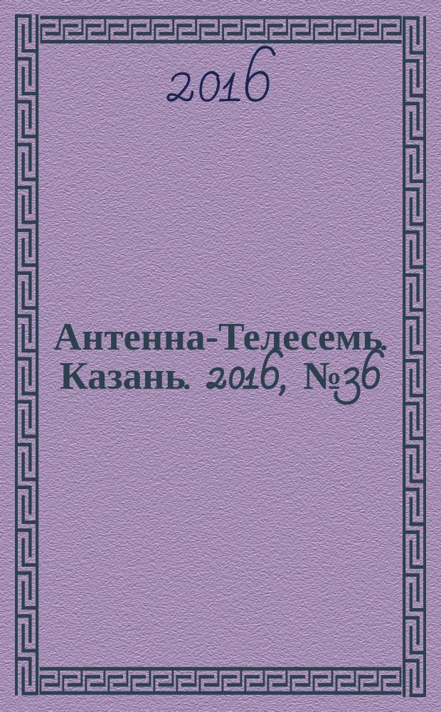 Антенна-Телесемь. Казань. 2016, № 36 (36)