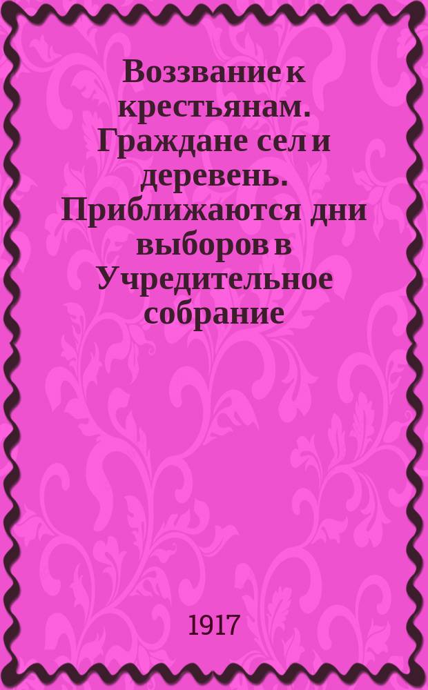 Воззвание к крестьянам. Граждане сел и деревень. Приближаются дни выборов в Учредительное собрание... : листовка