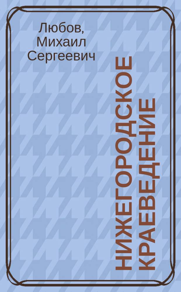 Нижегородское краеведение : учебное пособие : для студентов, обучающихся по направлению подготовки 44.03.05 Педагогическое образование Профили "Биология и География", "Начальное образование и Дошкольное образование", "Русский язык и Литература", 44.03.01 Педагогическое образование Профили "Дошкольное образование", "Начальное образование"