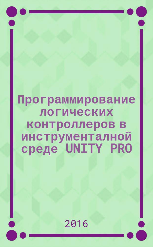 Программирование логических контроллеров в инструменталной среде UNITY PRO: метод. указания к практич. занятиям для магистрантов напр. 15.04.04