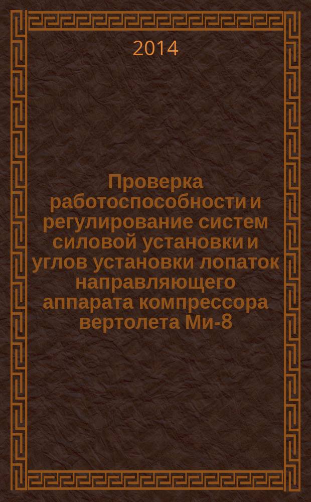 Проверка работоспособности и регулирование систем силовой установки и углов установки лопаток направляющего аппарата компрессора вертолета Ми-8 : электронное учебное пособие для студентов, обучающихся по программе высшего образования по направлению подготовки бакалавров 162300 Техническая эксплуатация летательных аппаратов и авиационных двигателей