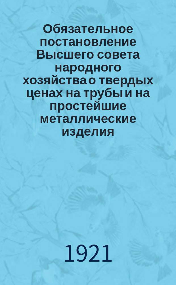 Обязательное постановление Высшего совета народного хозяйства о твердых ценах на трубы и на простейшие металлические изделия