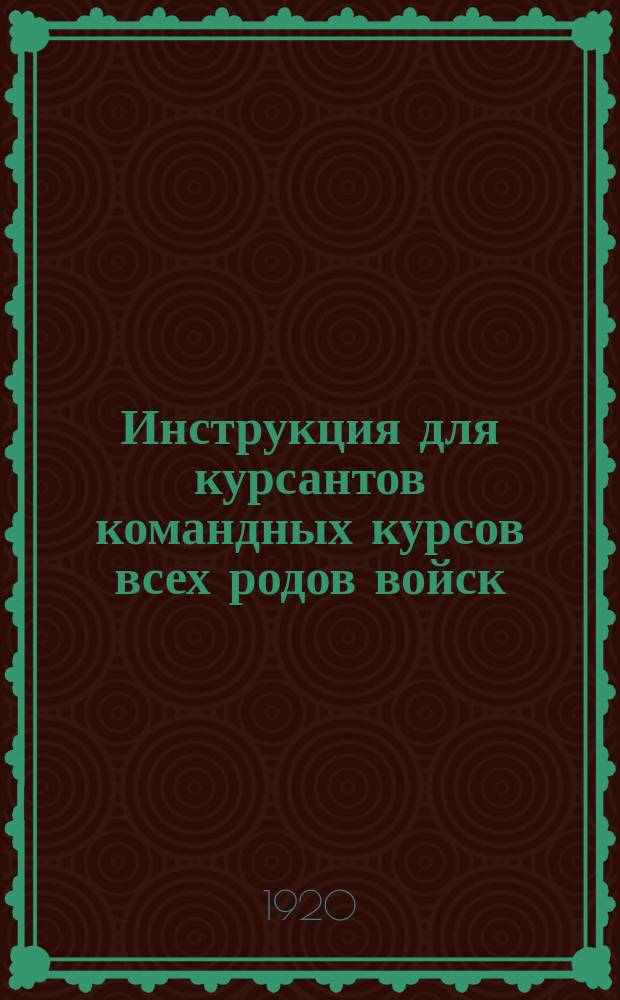 Инструкция для курсантов командных курсов всех родов войск : Утв. 2- апр. 1920 г.