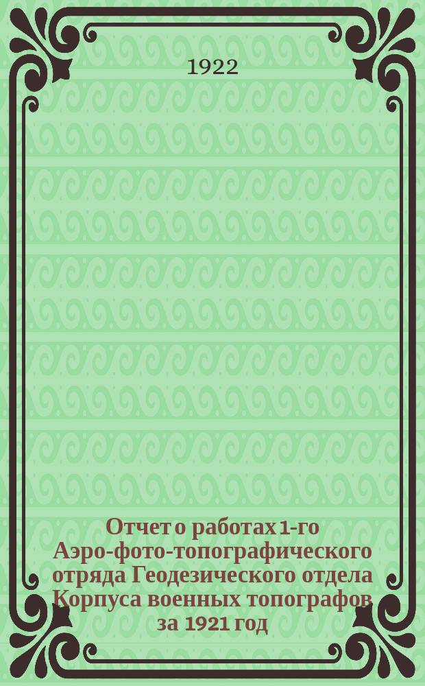 Отчет о работах 1-го Аэро-фото-топографического отряда Геодезического отдела Корпуса военных топографов за 1921 год