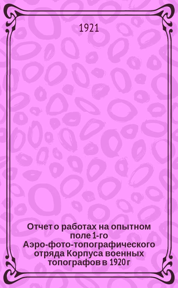 Отчет о работах на опытном поле 1-го Аэро-фото-топографического отряда Корпуса военных топографов в 1920 г.