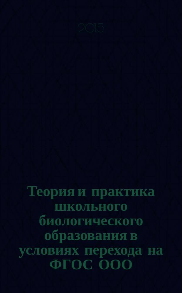 Теория и практика школьного биологического образования в условиях перехода на ФГОС ООО : материалы Научно-практической конференции, 11 июня 2015 года