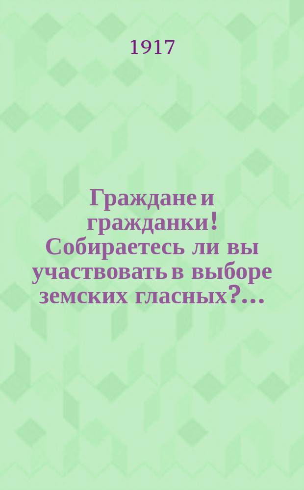 Граждане и гражданки! Собираетесь ли вы участвовать в выборе земских гласных?... : листовка