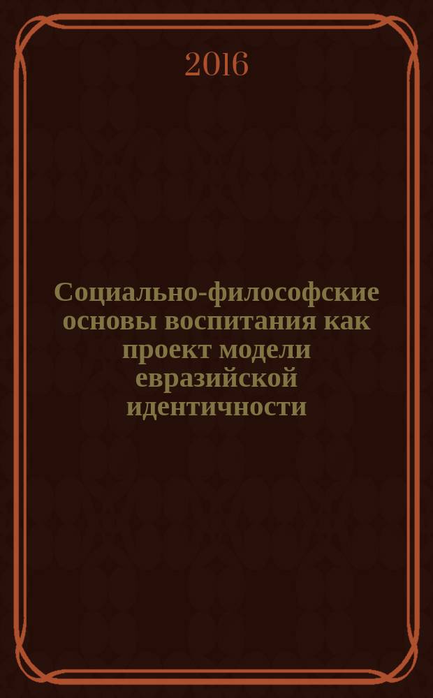 Социально-философские основы воспитания как проект модели евразийской идентичности : монография