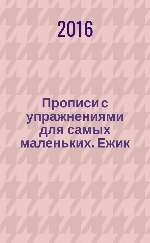 Прописи с упражнениями для самых маленьких. [Ежик] : для детей от 3 лет