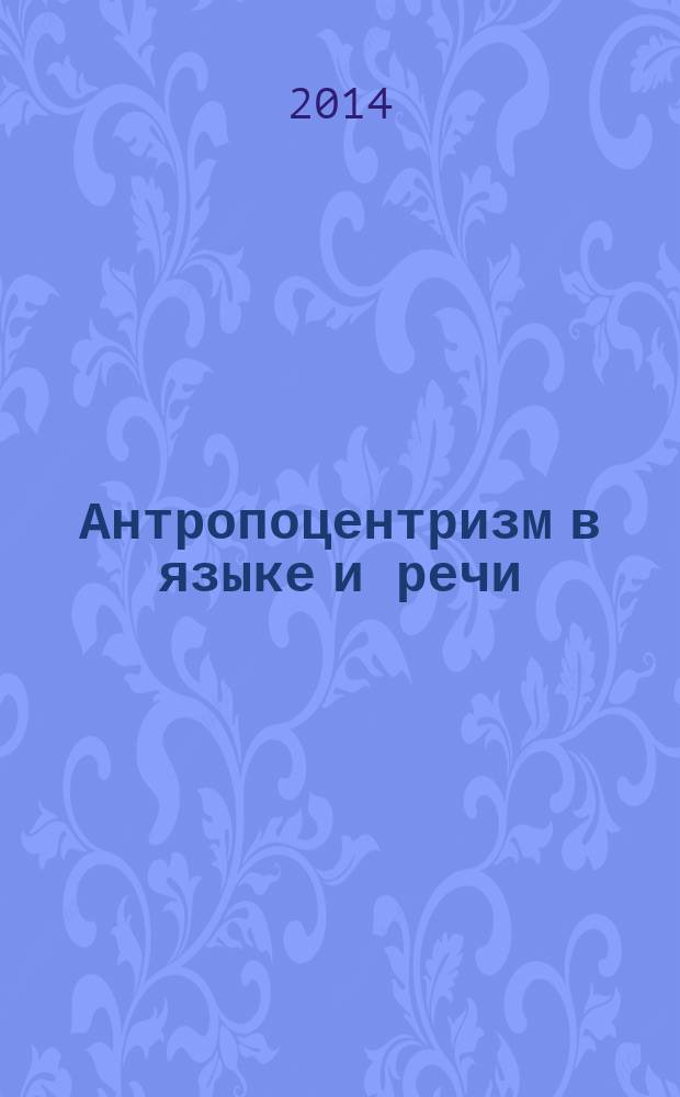 Антропоцентризм в языке и речи: Памяти Михаила Алексеевича Шелякина