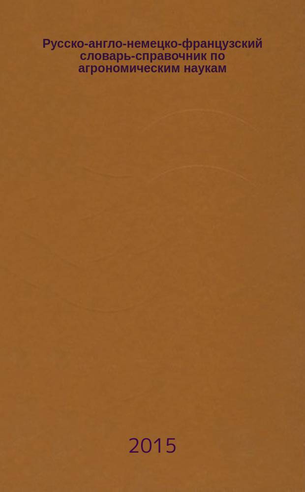 Русско-англо-немецко-французский словарь-справочник по агрономическим наукам
