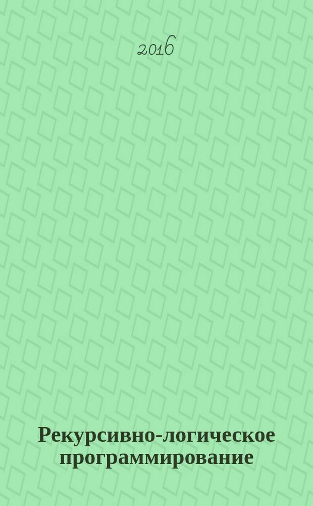 Рекурсивно-логическое программирование : учебное пособие : для студентов-бакалавров по направлению подготовки 02.03.03 "Математическое обеспечение и администрирование информационных систем"