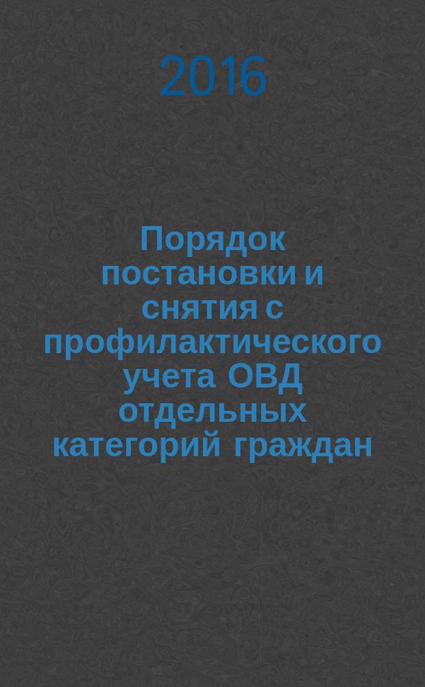 Порядок постановки и снятия с профилактического учета ОВД отдельных категорий граждан, проведение участковыми уполномоченными полиции профилактической работы с лицами, состоящими на профилактическом учете, в целях предупреждения совершения ими преступлений и административных правонарушений : учебно-методическое пособие
