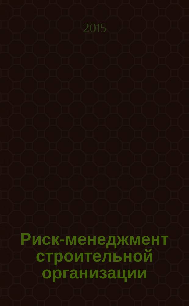 Риск-менеджмент строительной организации : электронный учебно-методический комплекс : для магистрантов очной формы обучения по программе "Экономика предприятий и организаций (строительство)"