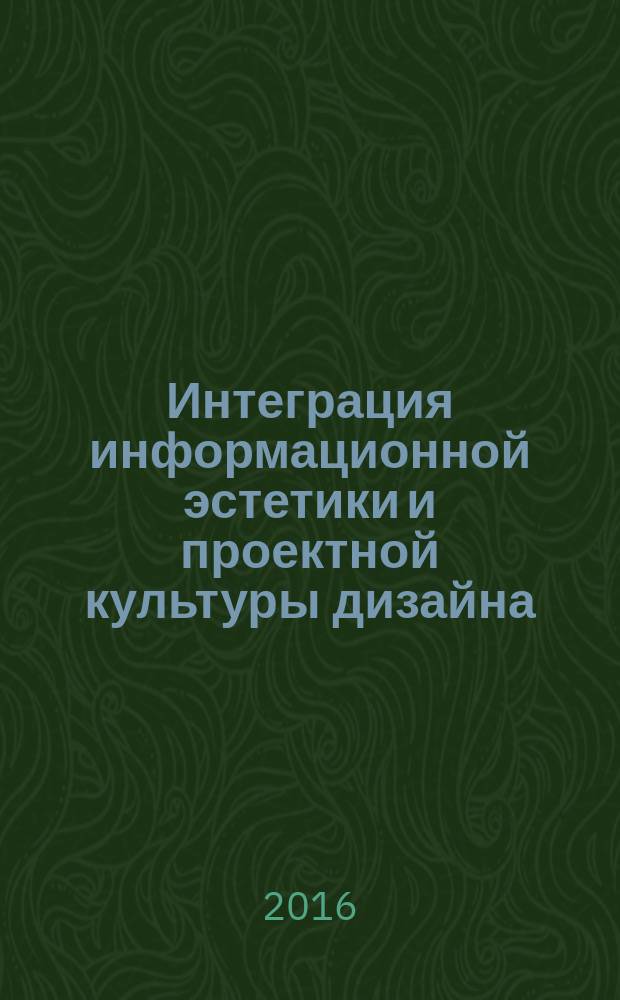 Интеграция информационной эстетики и проектной культуры дизайна : сборник трудов конференции (Москва, 25-27 июня 2016 г.)