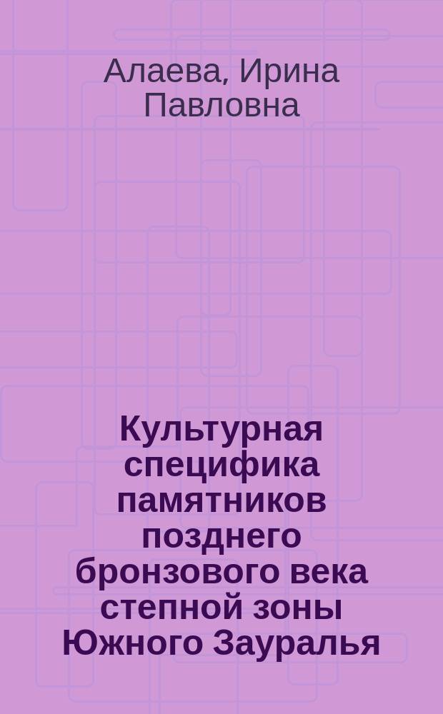 Культурная специфика памятников позднего бронзового века степной зоны Южного Зауралья : автореферат диссертации на соискание ученой степени кандидата исторических наук : специальность 07.00.06 <Археология>