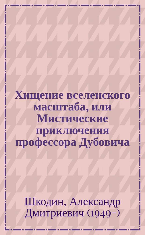 Хищение вселенского масштаба, или Мистические приключения профессора Дубовича : приключенческий фантастический роман