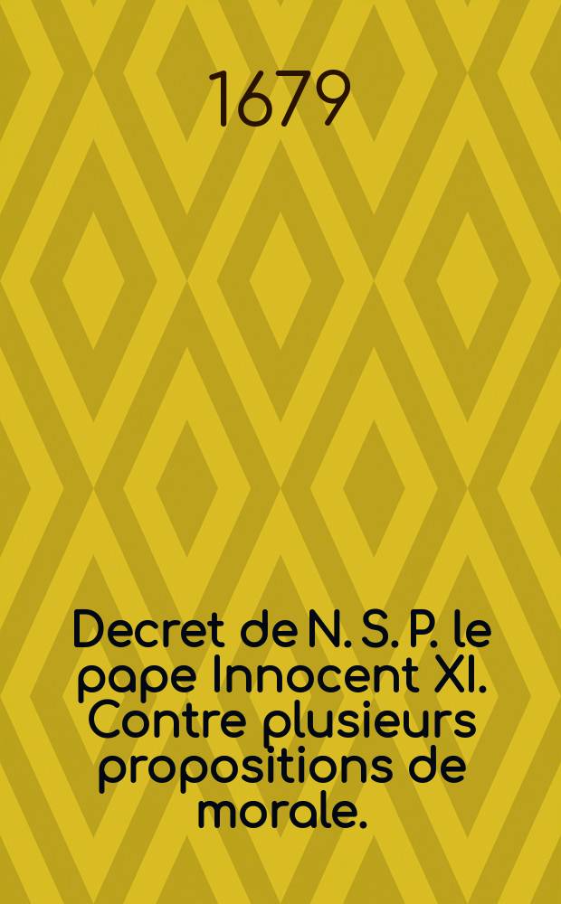 Decret de N. S. P. le pape Innocent XI. Contre plusieurs propositions de morale. : Suivant les exemplaires de Rome, de l'imprimerie de la reverendissime Chambre apostolique