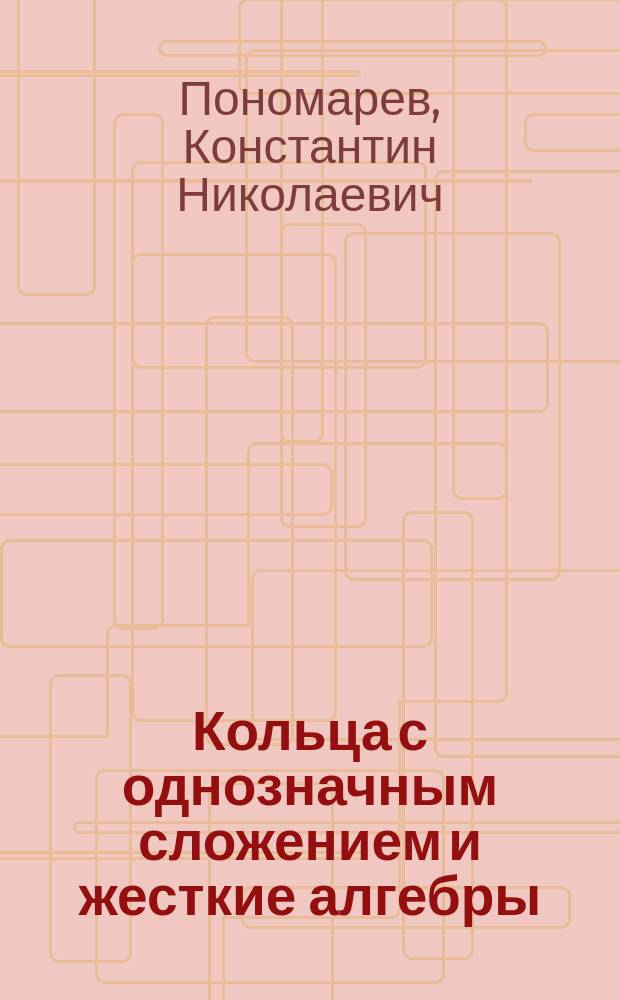 Кольца с однозначным сложением и жесткие алгебры = Unique addition rings and rigid algebras : монография