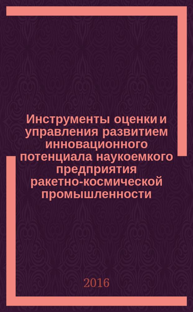 Инструменты оценки и управления развитием инновационного потенциала наукоемкого предприятия ракетно-космической промышленности : монография