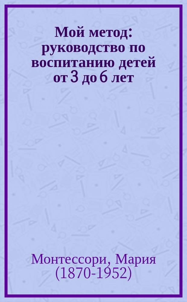 Мой метод : руководство по воспитанию детей от 3 до 6 лет