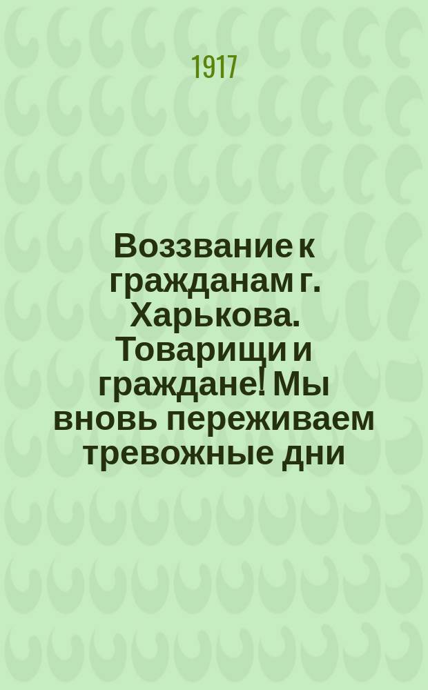 Воззвание к гражданам г. Харькова. Товарищи и граждане! Мы вновь переживаем тревожные дни. Снова черные силы страны клевещут на рабочих, солдат и крестьян - на всю революционную демократию... Ныне снова, эти сторонники шайки Николая II, Корнилова и К°, подымают свою голову... : листовка