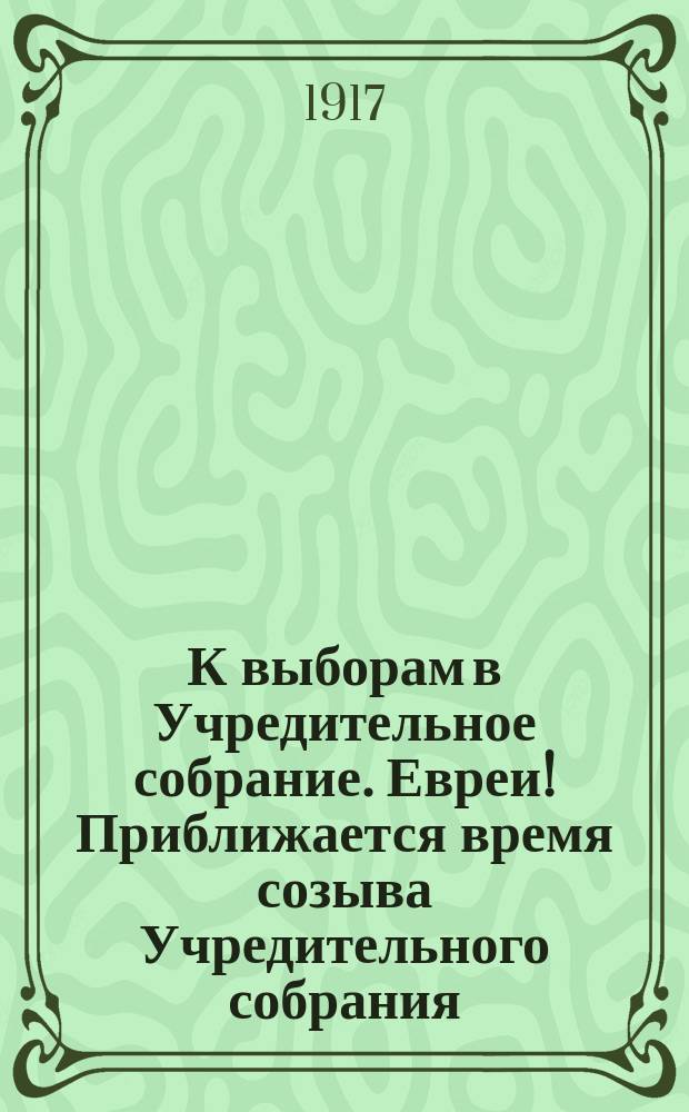 К выборам в Учредительное собрание. Евреи! Приближается время созыва Учредительного собрания... : листовка