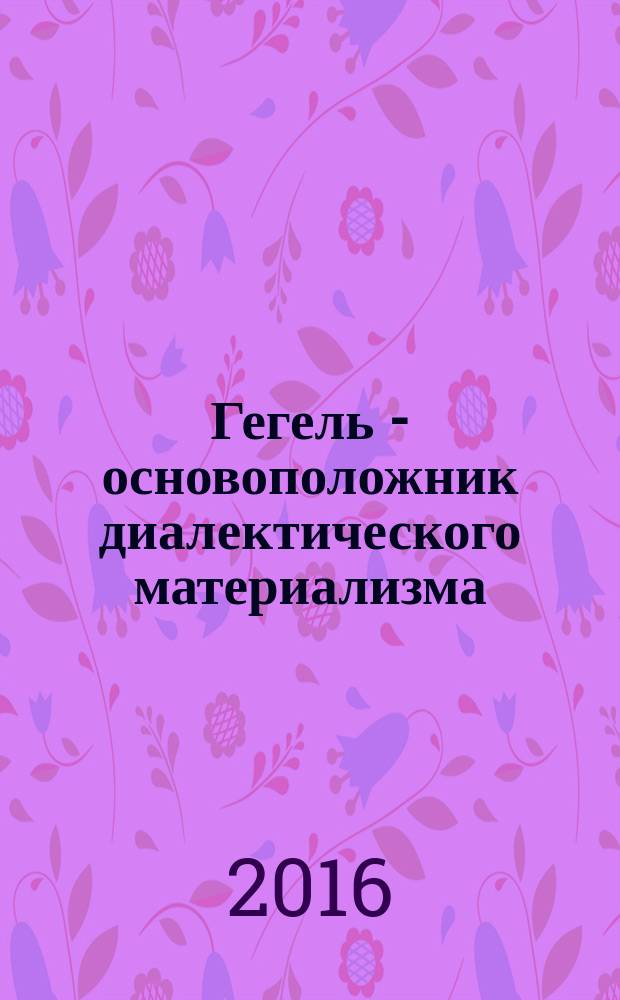 Гегель - основоположник диалектического материализма : монография