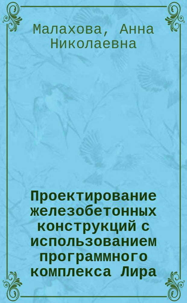 Проектирование железобетонных конструкций с использованием программного комплекса Лира : учебное пособие : по направлению подготовки 08.03.01 Строительство, профиль "Промышленное и гражданское строительство"