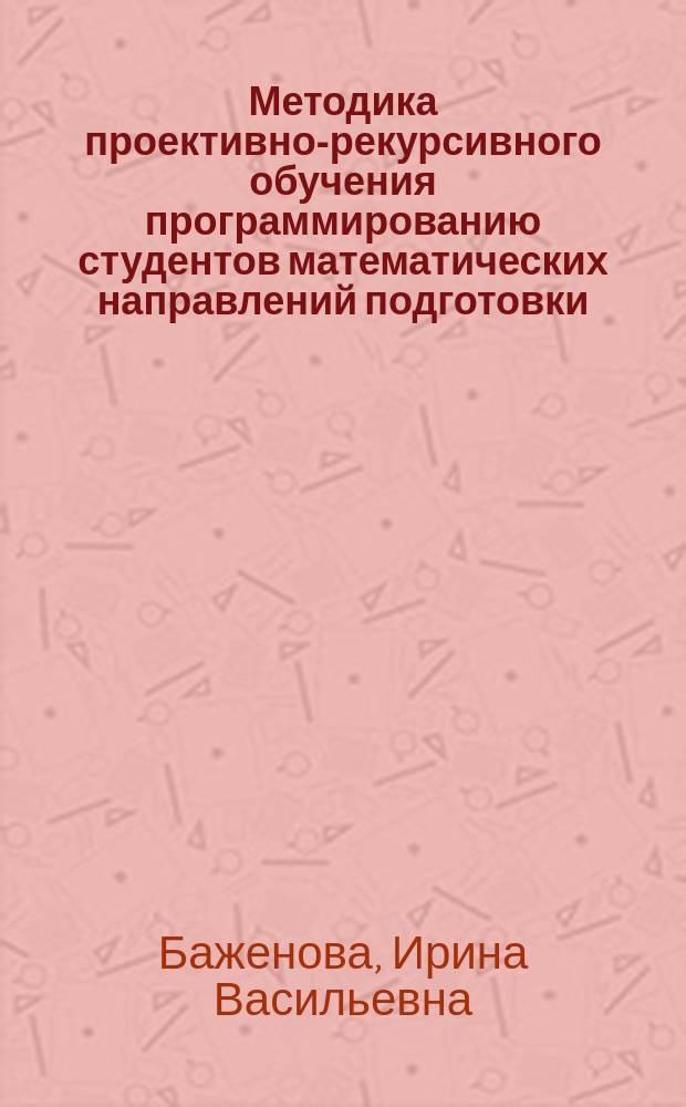 Методика проективно-рекурсивного обучения программированию студентов математических направлений подготовки : автореферат диссертации на соискание ученой степени кандидата педагогических наук : специальность 13.00.02 <Теория и методика обучения и воспитания>