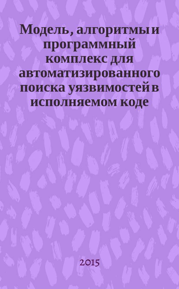 Модель, алгоритмы и программный комплекс для автоматизированного поиска уязвимостей в исполняемом коде : автореферат дис. на соиск. уч. степ. кандидата технических наук : специальность 05.13.19 <методы и системы защиты информации>