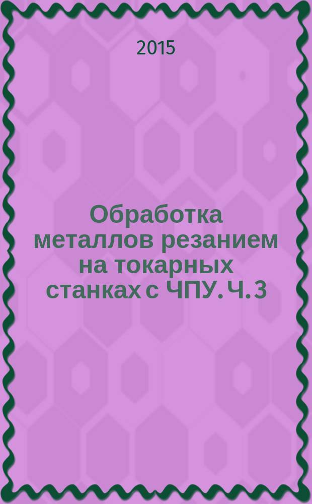 Обработка металлов резанием на токарных станках с ЧПУ. Ч. 3 : Метод. указ. к вып. лаб. раб.