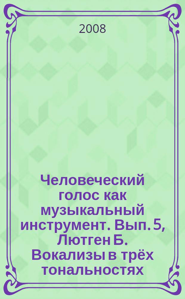 Человеческий голос как музыкальный инструмент. Вып. 5, Лютген Б. Вокализы в трёх тональностях : для сопрано и тенора, для меццо-сопрано и баритона, для контральто и баса