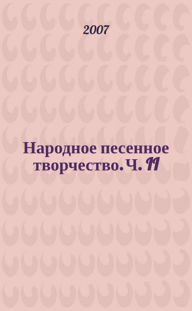 Народное песенное творчество. Ч. II : хрестоматия по специальности 071301 "Нар. художеств. творчество", квалификация "Руководитель этнокультурного центра, преподаватель"