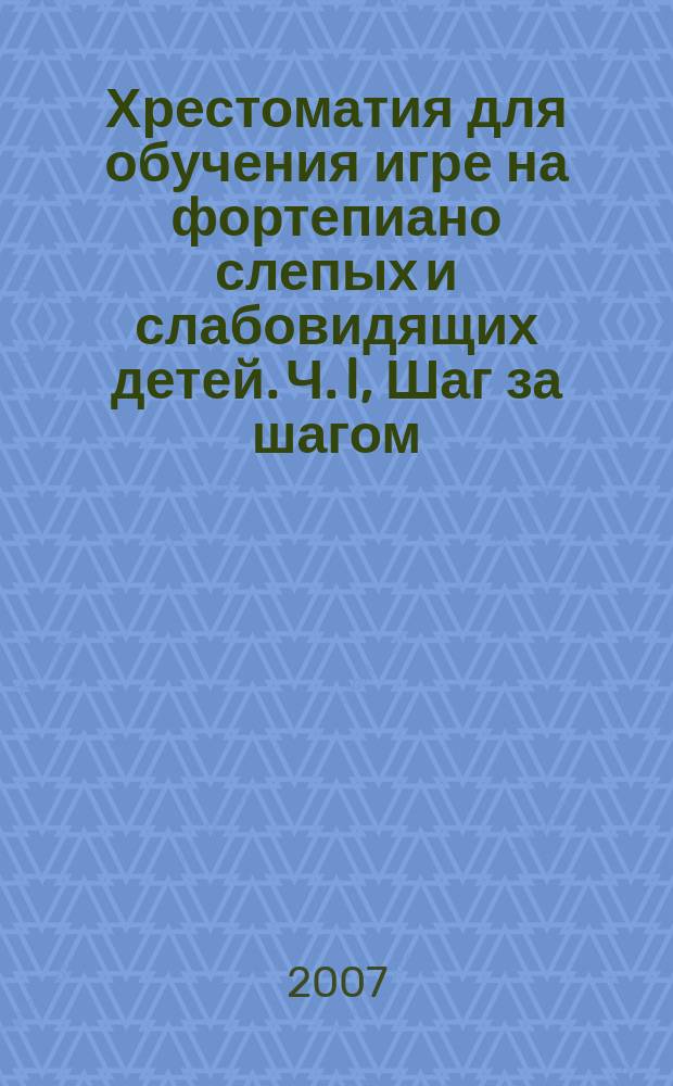 Хрестоматия для обучения игре на фортепиано слепых и слабовидящих детей. Ч. I, Шаг за шагом : учебно-метод. пособие по дисциплине "Педагогическая практика" для студентов, обучающихся по специальности 050900 Инструментал. исполн
