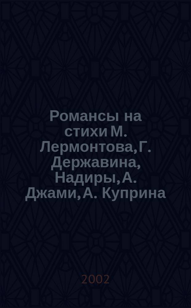 Романсы на стихи М. Лермонтова, Г. Державина, Надиры, А. Джами, А. Куприна = Romances to the poets by M. Lermontov, G. Derzhavin. Nadirah, A. Jahmie, A. Kuprin : для голоса в сопровожд. фп.