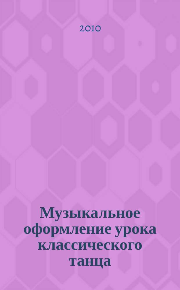 Музыкальное оформление урока классического танца : учеб. пособие для студентов высш. учеб. заведений, обучающихся по специальности хореографии и балетмейст. искусства и учащихся фортеп. отд-ний муз. училищ