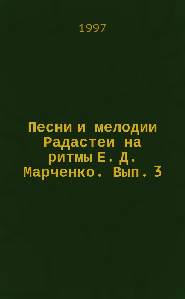 Песни и мелодии Радастеи на ритмы Е. Д. Марченко. Вып. 3 : голос (хор) с букв.-цифр. обозначением партии сопровожд.