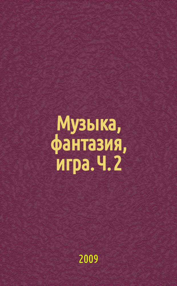 Музыка, фантазия, игра. Ч. 2 : учеб. пособие по ритмике, сольфеджио, слушанию музыки : для детей 5-8 лет
