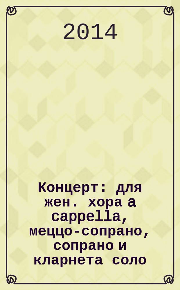 Концерт : для жен. хора a cappella, меццо-сопрано, сопрано и кларнета соло