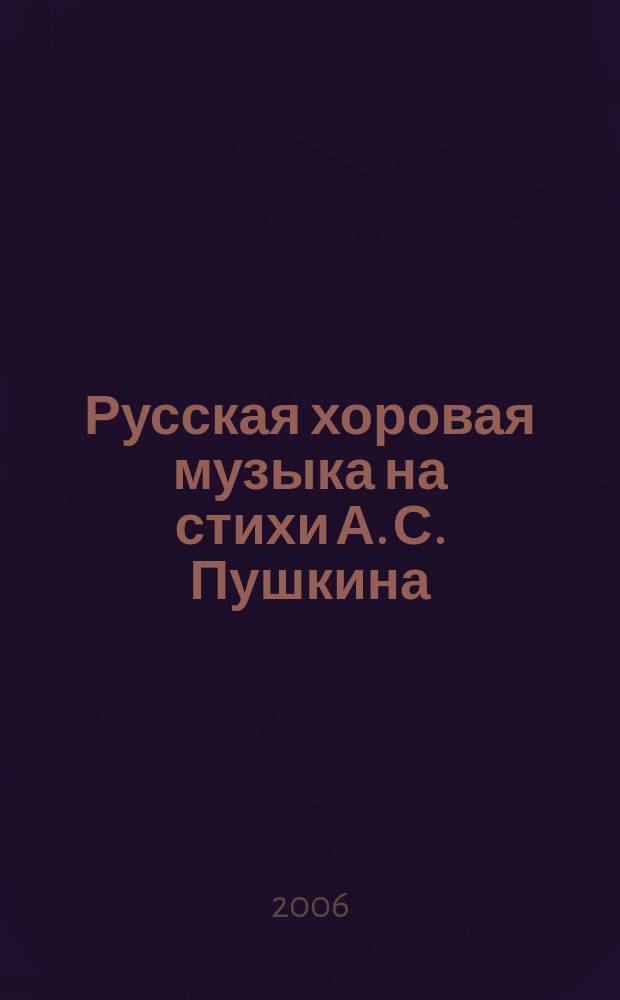 Русская хоровая музыка на стихи А. С. Пушкина = Russian choral music : Pushkin settings : два столетия : для хоров разных составов без сопровожд.