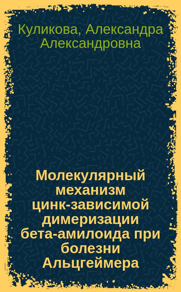Молекулярный механизм цинк-зависимой димеризации бета-амилоида при болезни Альцгеймера : автореферат диссертации на соискание ученой степени кандидата биологических наук : специальность 03.01.03 <Молекулярная биология>