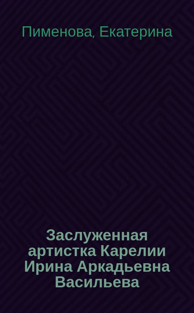 Заслуженная артистка Карелии Ирина Аркадьевна Васильева : материалы к творческому портрету